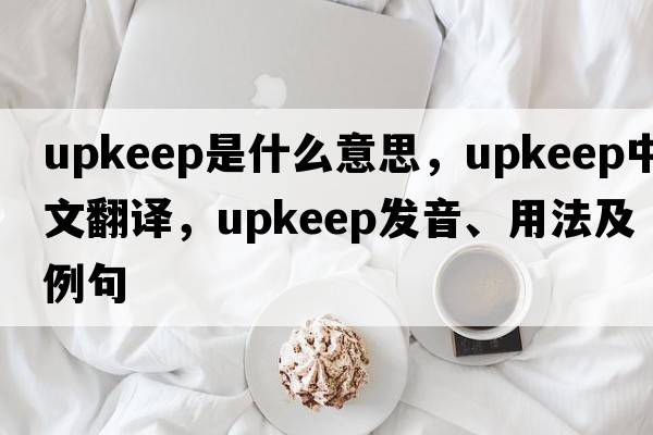 upkeep是什么意思，upkeep中文翻譯，upkeep發(fā)音、用法及例句
