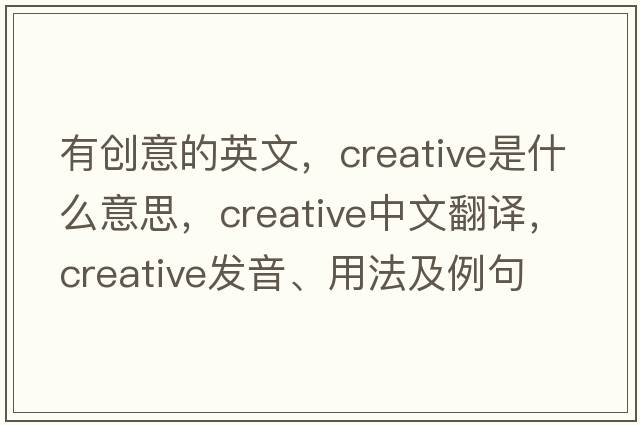 有創(chuàng  )意的英文，creative是什么意思，creative中文翻譯，creative發(fā)音、用法及例句