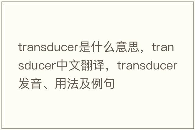 transducer是什么意思，transducer中文翻譯，transducer發(fā)音、用法及例句