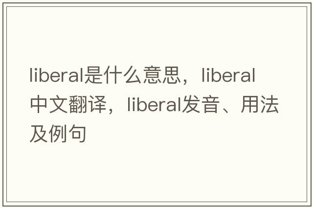 liberal是什么意思，liberal中文翻譯，liberal發(fā)音、用法及例句