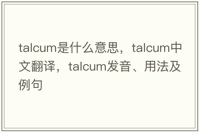 talcum是什么意思，talcum中文翻譯，talcum發(fā)音、用法及例句