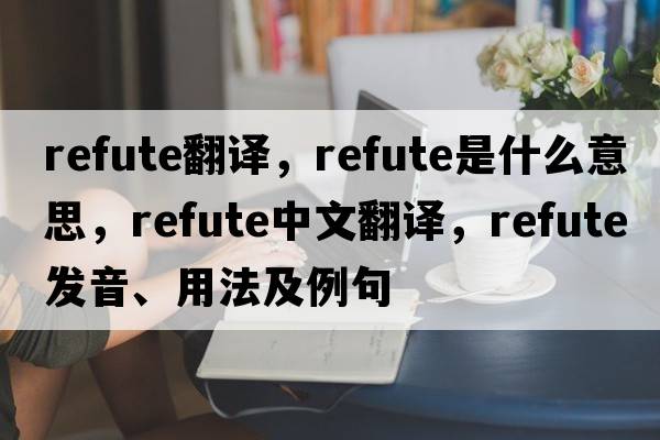 Refute翻譯，refute是什么意思，refute中文翻譯，refute發(fā)音、用法及例句