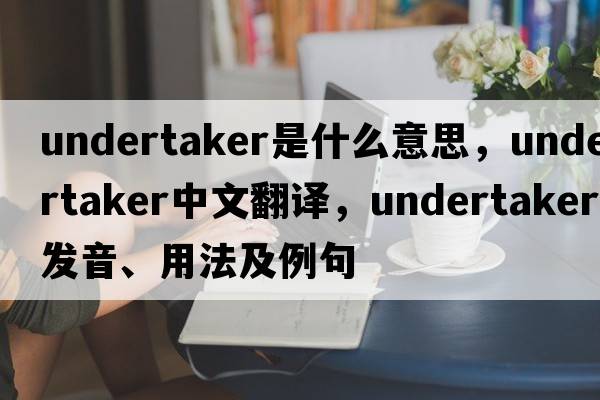 undertaker是什么意思，undertaker中文翻譯，undertaker發(fā)音、用法及例句