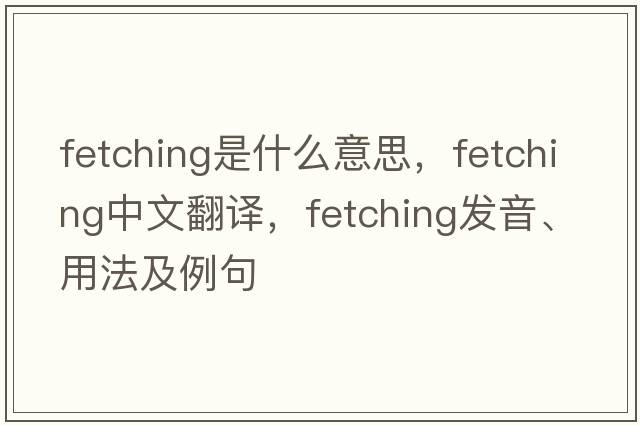 fetching是什么意思，fetching中文翻譯，fetching發(fā)音、用法及例句
