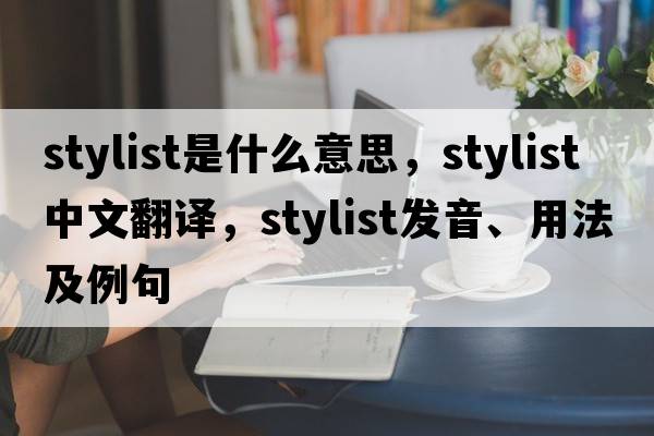 stylist是什么意思，stylist中文翻譯，stylist發(fā)音、用法及例句