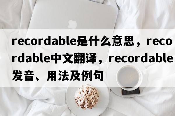 recordable是什么意思，recordable中文翻譯，recordable發(fā)音、用法及例句