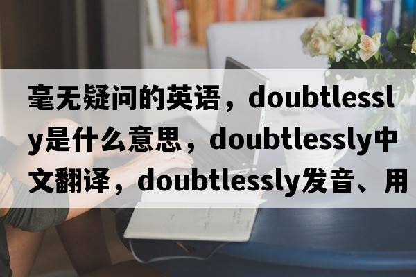 毫無(wú)疑問(wèn)的英語(yǔ)，doubtlessly是什么意思，doubtlessly中文翻譯，doubtlessly發(fā)音、用法及例句