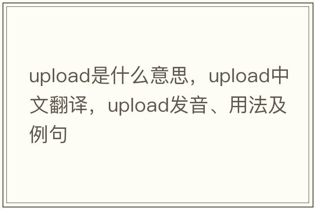 upload是什么意思，upload中文翻譯，upload發(fā)音、用法及例句
