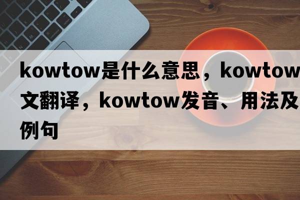 kowtow是什么意思，kowtow中文翻譯，kowtow發(fā)音、用法及例句