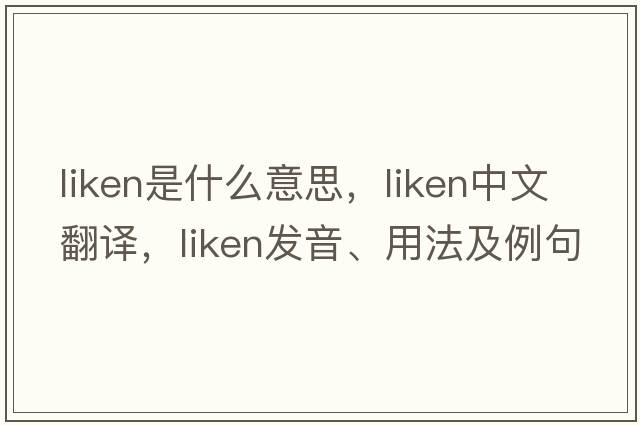 liken是什么意思，liken中文翻譯，liken發(fā)音、用法及例句
