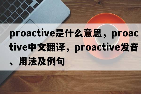 proactive是什么意思，proactive中文翻譯，proactive發(fā)音、用法及例句