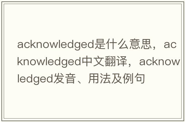 acknowledged是什么意思，acknowledged中文翻譯，acknowledged發(fā)音、用法及例句