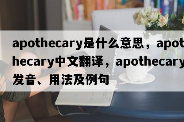 apothecary是什么意思，apothecary中文翻譯，apothecary發(fā)音、用法及例句