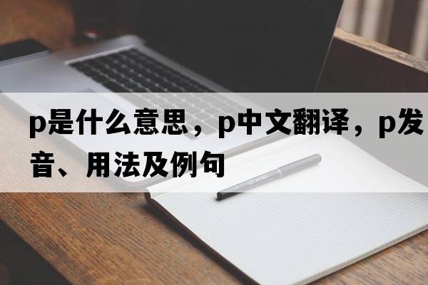 p是什么意思，p中文翻譯，p發(fā)音、用法及例句