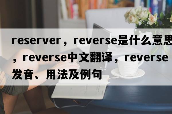 reserver，reverse是什么意思，reverse中文翻譯，reverse發(fā)音、用法及例句