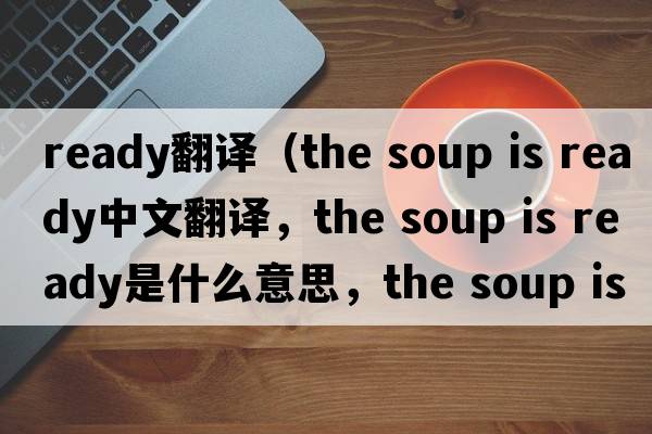 ready翻譯（the soup is ready中文翻譯，the soup is ready是什么意思，the soup is ready發(fā)音、用法及例句）