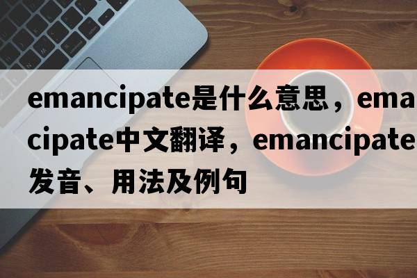 emancipate是什么意思，emancipate中文翻譯，emancipate發(fā)音、用法及例句