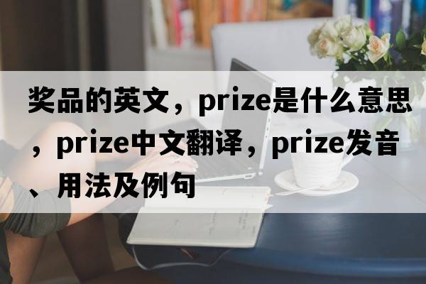 獎品的英文，prize是什么意思，prize中文翻譯，prize發(fā)音、用法及例句
