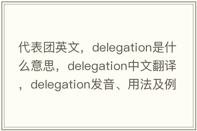 代表團英文，delegation是什么意思，delegation中文翻譯，delegation發(fā)音、用法及例句