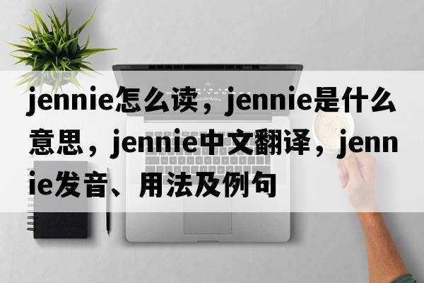 jennie怎么讀，jennie是什么意思，jennie中文翻譯，jennie發(fā)音、用法及例句