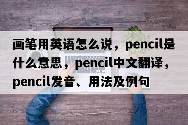 畫(huà)筆用英語(yǔ)怎么說(shuō)，pencil是什么意思，pencil中文翻譯，pencil發(fā)音、用法及例句