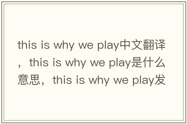 this is why we play中文翻譯，this is why we play是什么意思，this is why we play發(fā)音、用法及例句