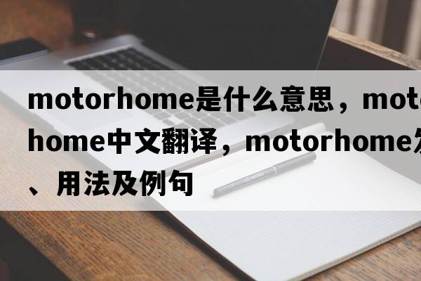 motorhome是什么意思，motorhome中文翻譯，motorhome發(fā)音、用法及例句