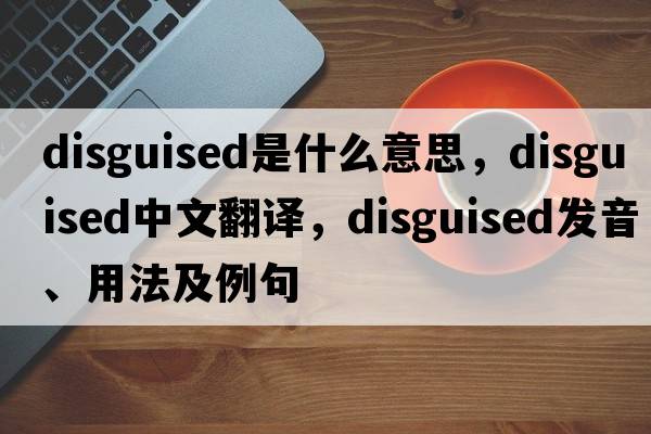 disguised是什么意思，disguised中文翻譯，disguised發(fā)音、用法及例句
