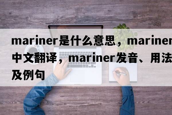 mariner是什么意思，mariner中文翻譯，mariner發(fā)音、用法及例句