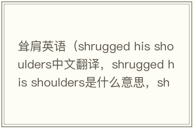 聳肩英語(yǔ)（shrugged his shoulders中文翻譯，shrugged his shoulders是什么意思，shrugged his shoulders發(fā)音、用法及例句）