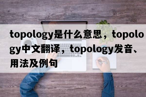 topology是什么意思，topology中文翻譯，topology發(fā)音、用法及例句