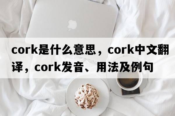 cork是什么意思，cork中文翻譯，cork發(fā)音、用法及例句