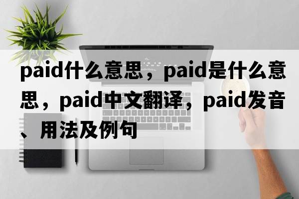paid什么意思，paid是什么意思，paid中文翻譯，paid發(fā)音、用法及例句