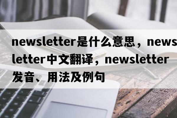 newsletter是什么意思，newsletter中文翻譯，newsletter發(fā)音、用法及例句