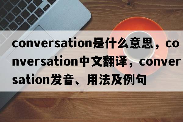 conversation是什么意思，conversation中文翻譯，conversation發(fā)音、用法及例句