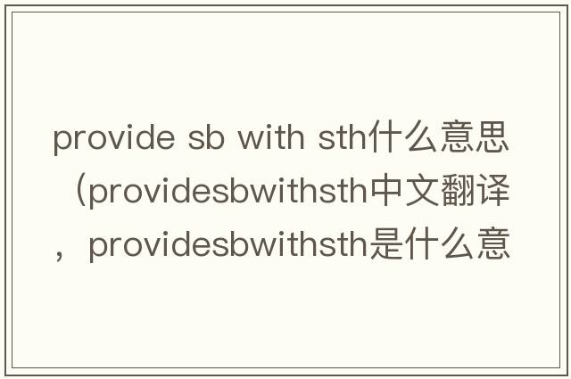 provide sb with sth什么意思（providesbwithsth中文翻譯，providesbwithsth是什么意思，providesbwithsth發(fā)音、用法及例句）