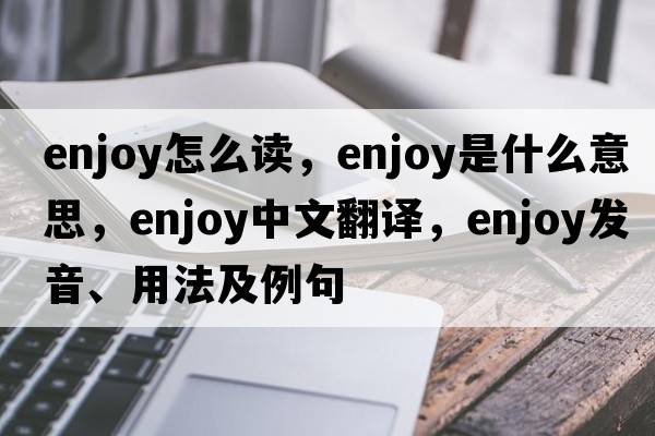 enjoy怎么讀，enjoy是什么意思，enjoy中文翻譯，enjoy發(fā)音、用法及例句