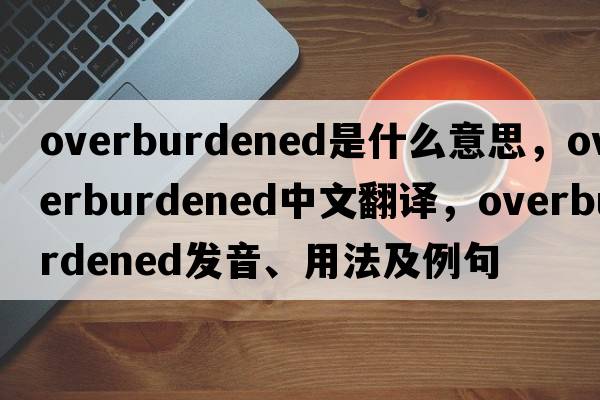 overburdened是什么意思，overburdened中文翻譯，overburdened發(fā)音、用法及例句