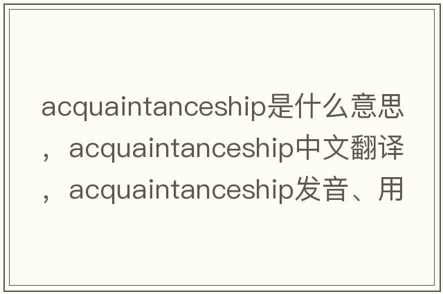 acquaintanceship是什么意思，acquaintanceship中文翻譯，acquaintanceship發(fā)音、用法及例句