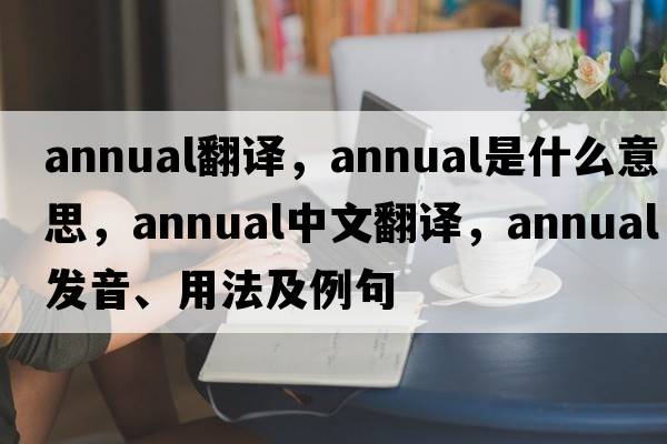 annual翻譯，annual是什么意思，annual中文翻譯，annual發(fā)音、用法及例句
