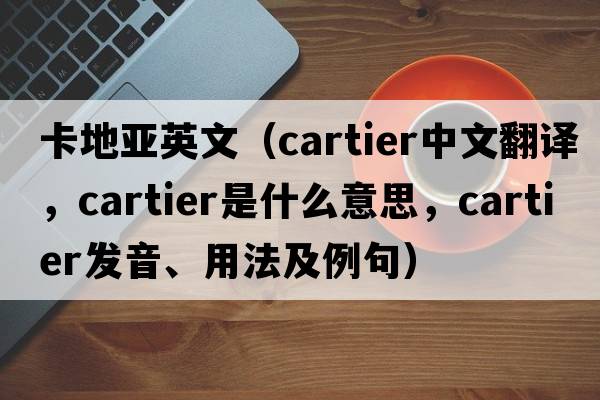 卡地亞英文（Cartier中文翻譯，Cartier是什么意思，Cartier發(fā)音、用法及例句）