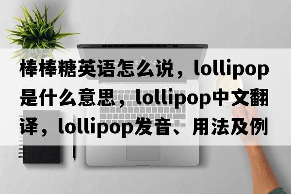 棒棒糖英語(yǔ)怎么說(shuō)，lollipop是什么意思，lollipop中文翻譯，lollipop發(fā)音、用法及例句