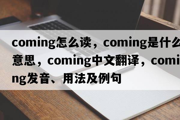 coming怎么讀，coming是什么意思，coming中文翻譯，coming發(fā)音、用法及例句