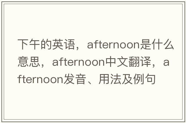 下午的英語(yǔ)，afternoon是什么意思，afternoon中文翻譯，afternoon發(fā)音、用法及例句