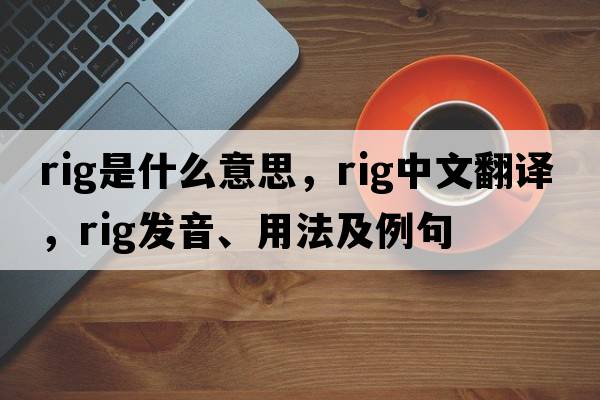 rig是什么意思，rig中文翻譯，rig發(fā)音、用法及例句