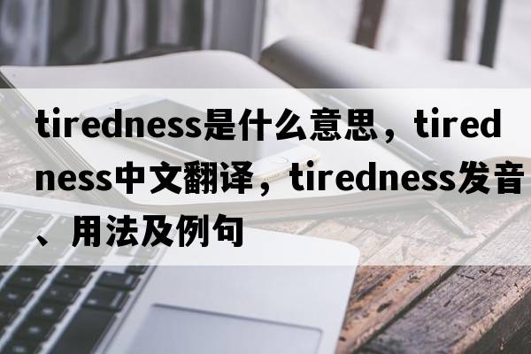 tiredness是什么意思，tiredness中文翻譯，tiredness發(fā)音、用法及例句