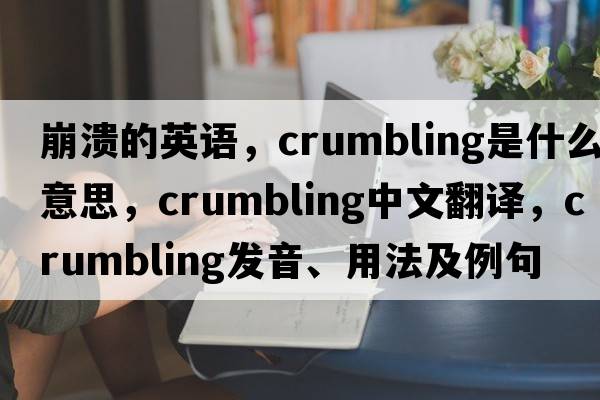 崩潰的英語(yǔ)，crumbling是什么意思，crumbling中文翻譯，crumbling發(fā)音、用法及例句