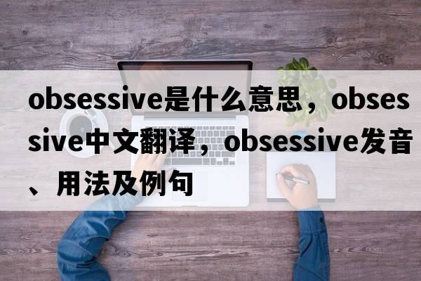 obsessive是什么意思，obsessive中文翻譯，obsessive發(fā)音、用法及例句
