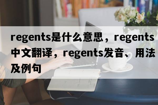 Regents是什么意思，Regents中文翻譯，Regents發(fā)音、用法及例句