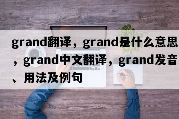 Grand翻譯，grand是什么意思，grand中文翻譯，grand發(fā)音、用法及例句